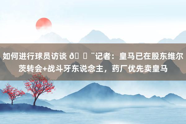 如何进行球员访谈 🚨记者：皇马已在股东维尔茨转会+战斗牙东说念主，药厂优先卖皇马