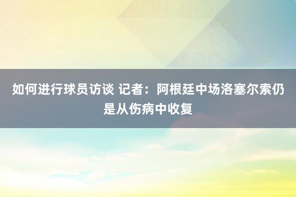 如何进行球员访谈 记者：阿根廷中场洛塞尔索仍是从伤病中收复