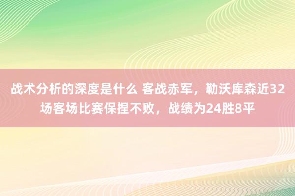 战术分析的深度是什么 客战赤军，勒沃库森近32场客场比赛保捏不败，战绩为24胜8平