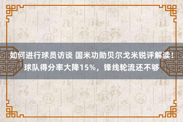 如何进行球员访谈 国米功勋贝尔戈米锐评解读！球队得分率大降15%，锋线轮流还不够