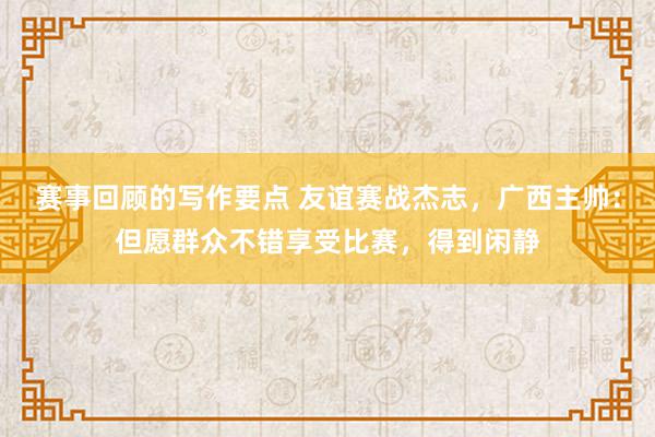 赛事回顾的写作要点 友谊赛战杰志，广西主帅：但愿群众不错享受比赛，得到闲静