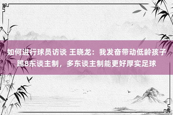 如何进行球员访谈 王晓龙：我发奋带动低龄孩子踢8东谈主制，多东谈主制能更好厚实足球