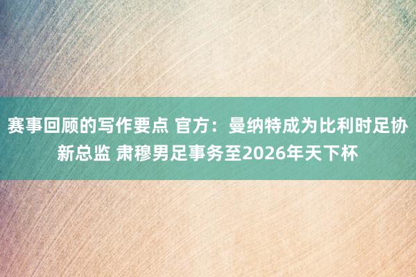 赛事回顾的写作要点 官方：曼纳特成为比利时足协新总监 肃穆男足事务至2026年天下杯