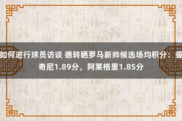 如何进行球员访谈 德转晒罗马新帅候选场均积分：曼奇尼1.89分，阿莱格里1.85分