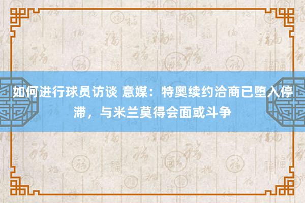 如何进行球员访谈 意媒：特奥续约洽商已堕入停滞，与米兰莫得会面或斗争