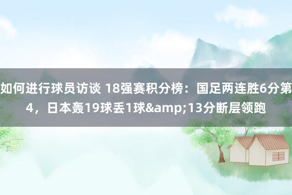 如何进行球员访谈 18强赛积分榜：国足两连胜6分第4，日本轰19球丢1球&13分断层领跑