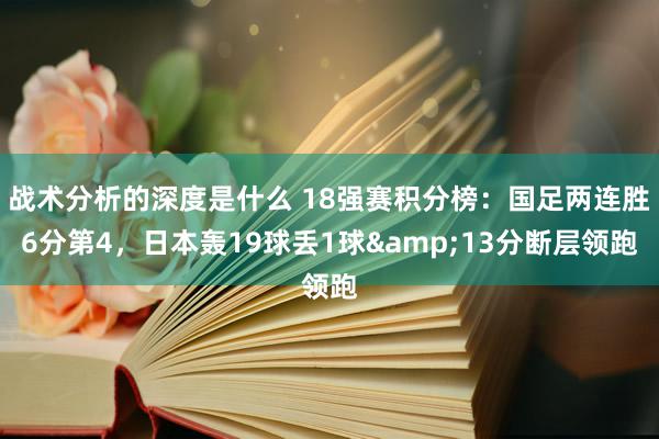 战术分析的深度是什么 18强赛积分榜：国足两连胜6分第4，日本轰19球丢1球&13分断层领跑