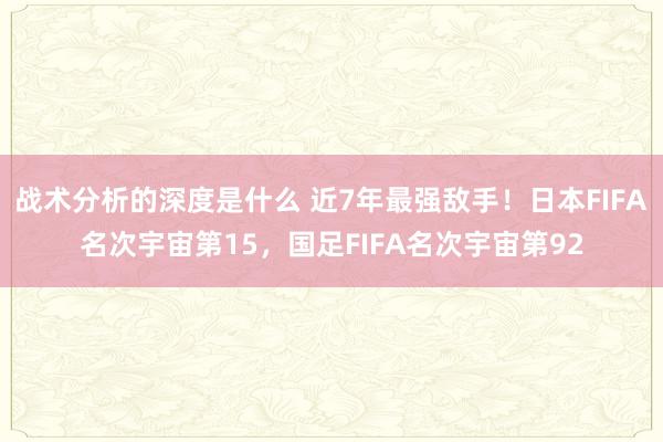 战术分析的深度是什么 近7年最强敌手！日本FIFA名次宇宙第15，国足FIFA名次宇宙第92