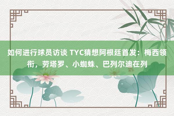 如何进行球员访谈 TYC猜想阿根廷首发：梅西领衔，劳塔罗、小蜘蛛、巴列尔迪在列