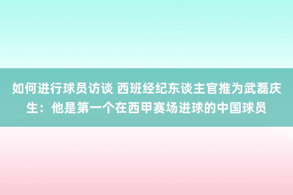 如何进行球员访谈 西班经纪东谈主官推为武磊庆生：他是第一个在西甲赛场进球的中国球员