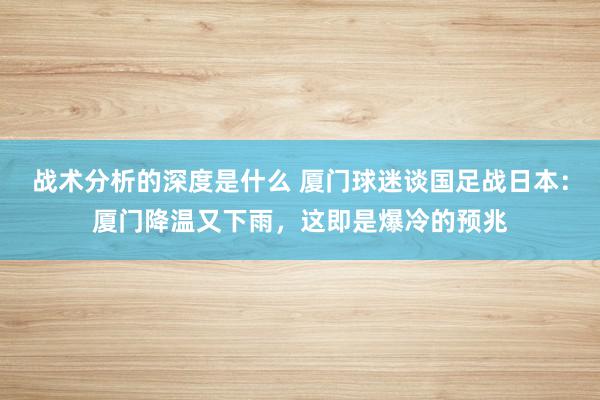 战术分析的深度是什么 厦门球迷谈国足战日本：厦门降温又下雨，这即是爆冷的预兆