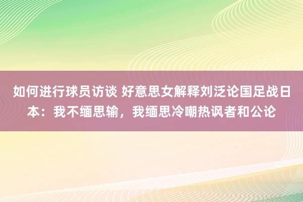 如何进行球员访谈 好意思女解释刘泛论国足战日本：我不缅思输，我缅思冷嘲热讽者和公论