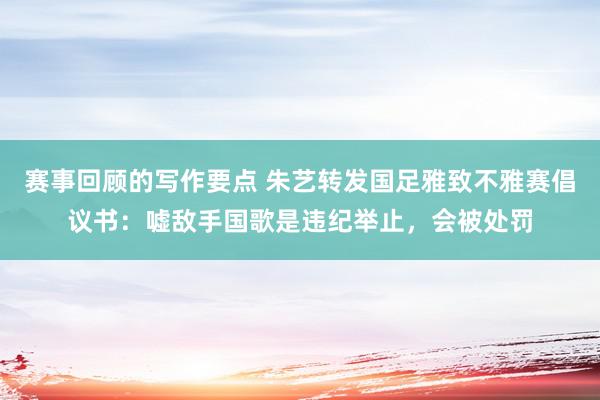 赛事回顾的写作要点 朱艺转发国足雅致不雅赛倡议书：嘘敌手国歌是违纪举止，会被处罚