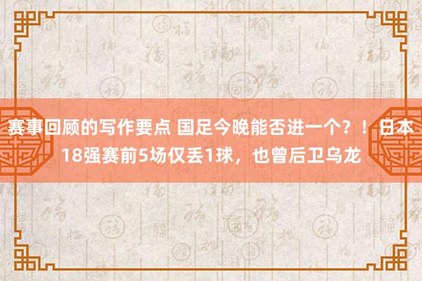 赛事回顾的写作要点 国足今晚能否进一个？！日本18强赛前5场仅丢1球，也曾后卫乌龙