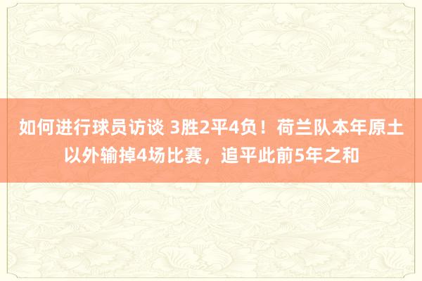 如何进行球员访谈 3胜2平4负！荷兰队本年原土以外输掉4场比赛，追平此前5年之和