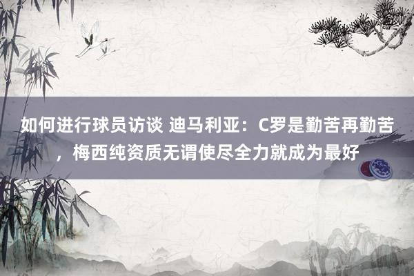 如何进行球员访谈 迪马利亚：C罗是勤苦再勤苦，梅西纯资质无谓使尽全力就成为最好