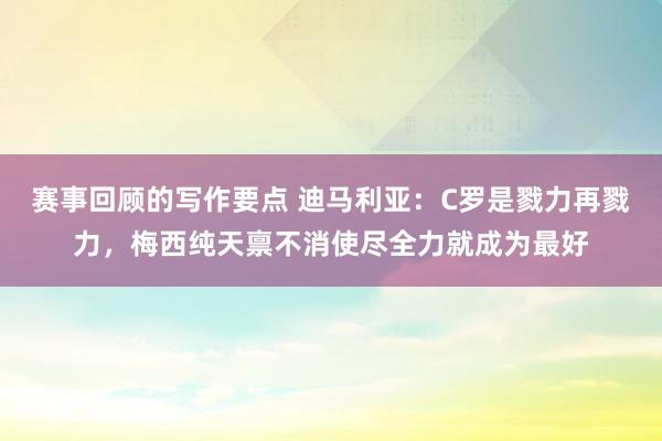 赛事回顾的写作要点 迪马利亚：C罗是戮力再戮力，梅西纯天禀不消使尽全力就成为最好