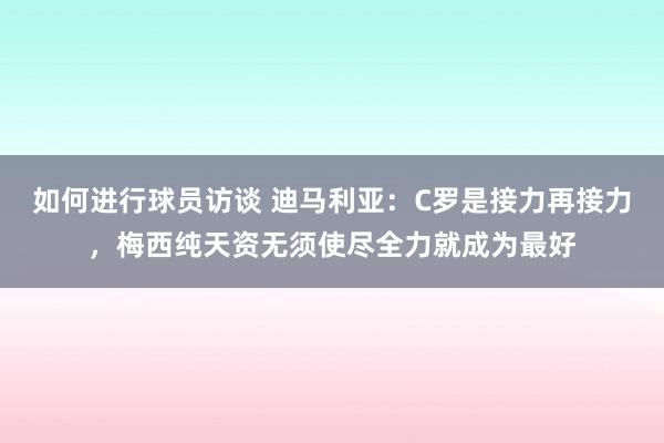 如何进行球员访谈 迪马利亚：C罗是接力再接力，梅西纯天资无须使尽全力就成为最好