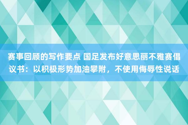 赛事回顾的写作要点 国足发布好意思丽不雅赛倡议书：以积极形势加油攀附，不使用侮辱性说话