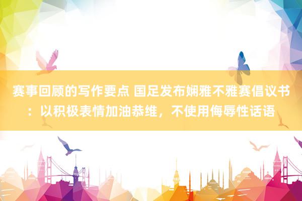 赛事回顾的写作要点 国足发布娴雅不雅赛倡议书：以积极表情加油恭维，不使用侮辱性话语