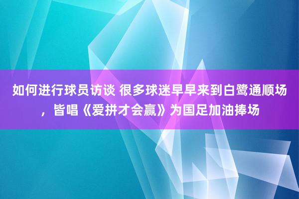 如何进行球员访谈 很多球迷早早来到白鹭通顺场，皆唱《爱拼才会赢》为国足加油捧场