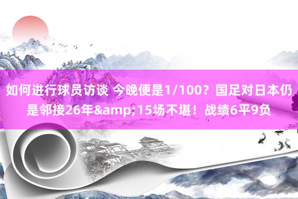 如何进行球员访谈 今晚便是1/100？国足对日本仍是邻接26年&15场不堪！战绩6平9负