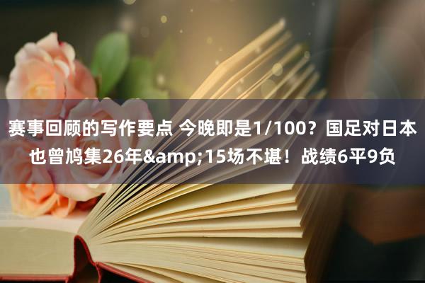 赛事回顾的写作要点 今晚即是1/100？国足对日本也曾鸠集26年&15场不堪！战绩6平9负