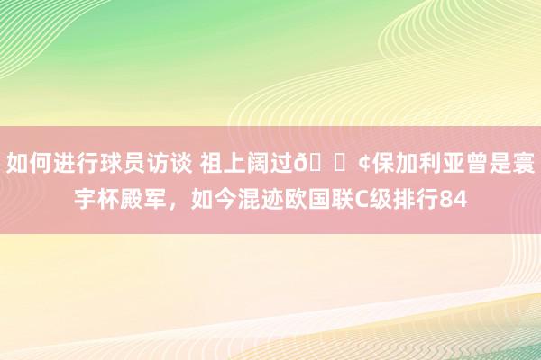 如何进行球员访谈 祖上阔过😢保加利亚曾是寰宇杯殿军，如今混迹欧国联C级排行84