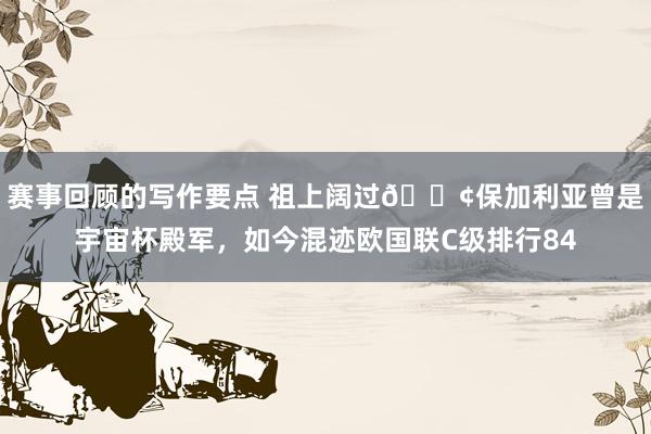 赛事回顾的写作要点 祖上阔过😢保加利亚曾是宇宙杯殿军，如今混迹欧国联C级排行84