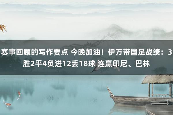 赛事回顾的写作要点 今晚加油！伊万带国足战绩：3胜2平4负进12丢18球 连赢印尼、巴林