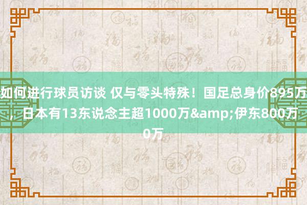 如何进行球员访谈 仅与零头特殊！国足总身价895万，日本有13东说念主超1000万&伊东800万