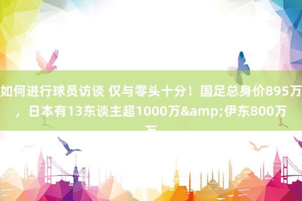 如何进行球员访谈 仅与零头十分！国足总身价895万，日本有13东谈主超1000万&伊东800万