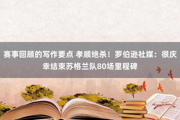 赛事回顾的写作要点 孝顺绝杀！罗伯逊社媒：很庆幸结束苏格兰队80场里程碑