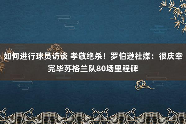 如何进行球员访谈 孝敬绝杀！罗伯逊社媒：很庆幸完毕苏格兰队80场里程碑