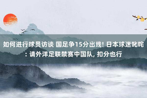 如何进行球员访谈 国足争15分出线! 日本球迷叱咤: 请外洋足联禁赛中国队, 扣分也行