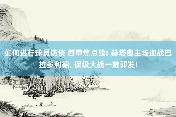 如何进行球员访谈 西甲焦点战: 赫塔费主场迎战巴拉多利德, 保级大战一触即发!