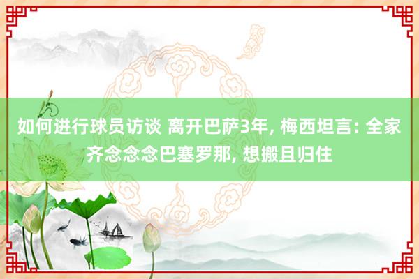 如何进行球员访谈 离开巴萨3年, 梅西坦言: 全家齐念念念巴塞罗那, 想搬且归住