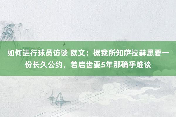 如何进行球员访谈 欧文：据我所知萨拉赫思要一份长久公约，若启齿要5年那确乎难谈