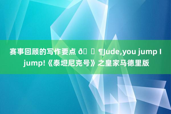 赛事回顾的写作要点 🐶Jude,you jump I jump!《泰坦尼克号》之皇家马德里版