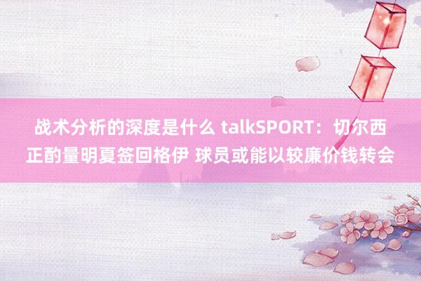 战术分析的深度是什么 talkSPORT：切尔西正酌量明夏签回格伊 球员或能以较廉价钱转会