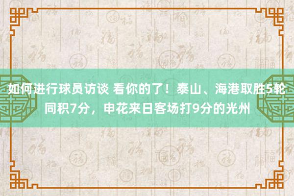 如何进行球员访谈 看你的了！泰山、海港取胜5轮同积7分，申花来日客场打9分的光州