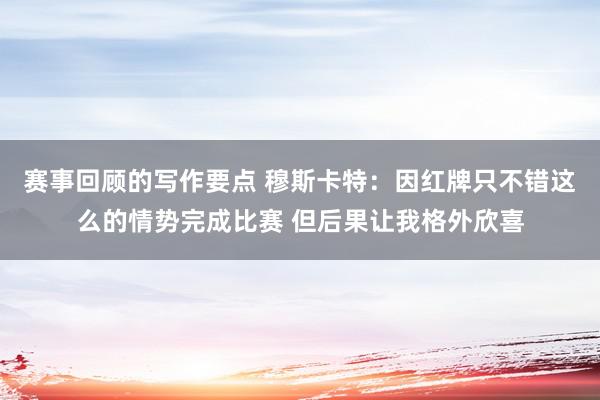 赛事回顾的写作要点 穆斯卡特：因红牌只不错这么的情势完成比赛 但后果让我格外欣喜