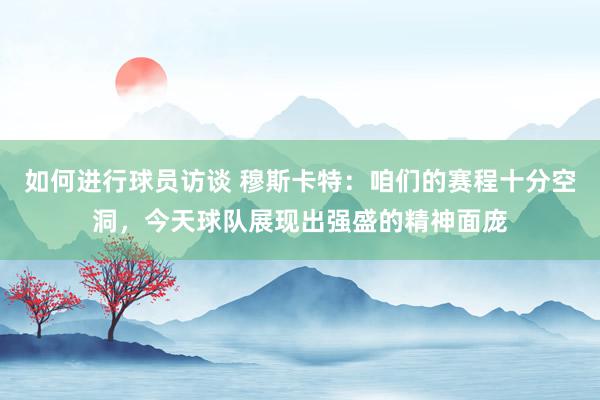 如何进行球员访谈 穆斯卡特：咱们的赛程十分空洞，今天球队展现出强盛的精神面庞