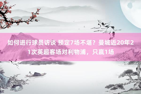 如何进行球员访谈 预定7场不堪？曼城近20年21次英超客场对利物浦，只赢1场