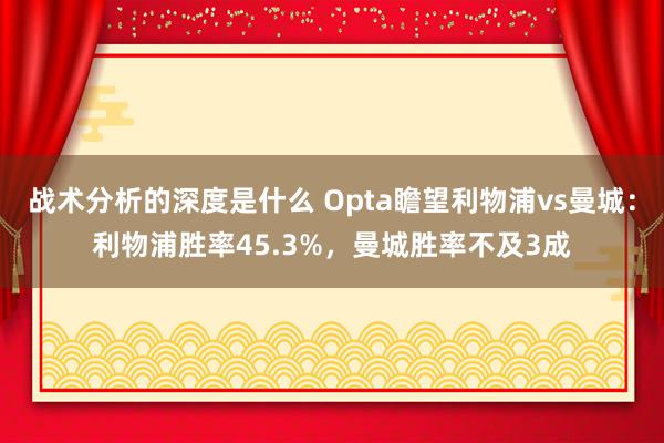 战术分析的深度是什么 Opta瞻望利物浦vs曼城：利物浦胜率45.3%，曼城胜率不及3成