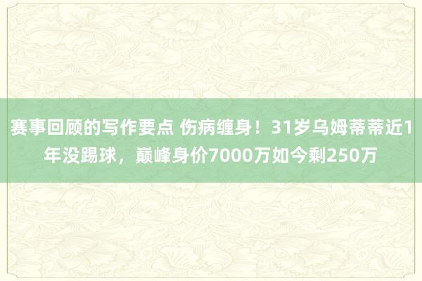 赛事回顾的写作要点 伤病缠身！31岁乌姆蒂蒂近1年没踢球，巅峰身价7000万如今剩250万