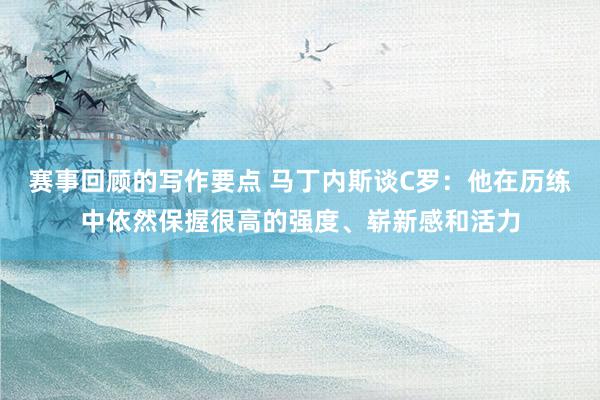 赛事回顾的写作要点 马丁内斯谈C罗：他在历练中依然保握很高的强度、崭新感和活力