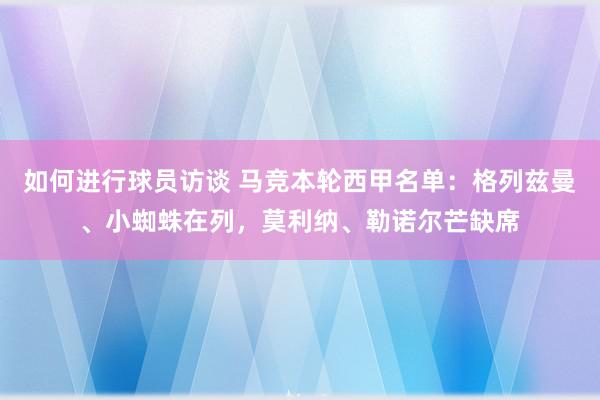 如何进行球员访谈 马竞本轮西甲名单：格列兹曼、小蜘蛛在列，莫利纳、勒诺尔芒缺席