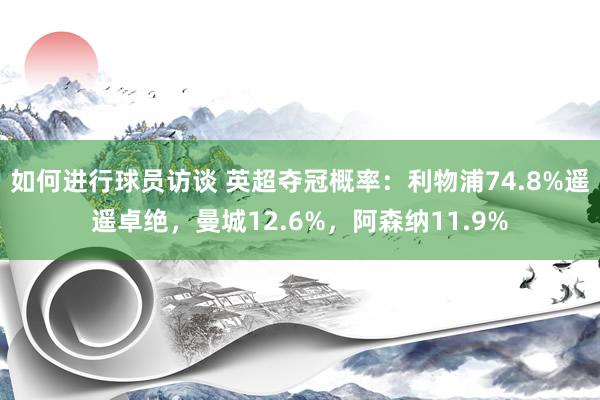 如何进行球员访谈 英超夺冠概率：利物浦74.8%遥遥卓绝，曼城12.6%，阿森纳11.9%