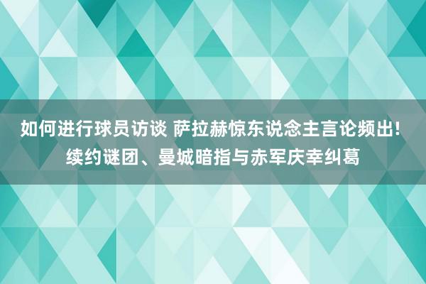 如何进行球员访谈 萨拉赫惊东说念主言论频出! 续约谜团、曼城暗指与赤军庆幸纠葛